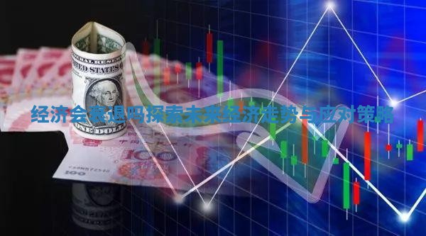 经济会衰退吗探索未来经济走势与应对策略