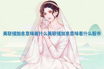 美联储加息意味着什么 美联储加息意味着什么股市
